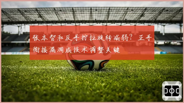 张本智和反手拧拉旋转减弱?正手衔接漏洞成技术调整关键