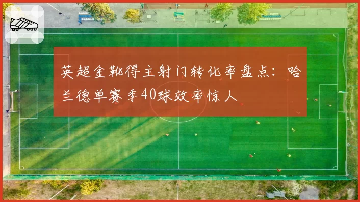 英超金靴得主射门转化率盘点:哈兰德单赛季40球效率惊人
