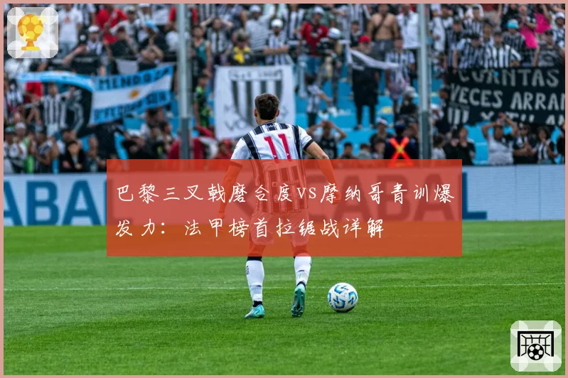 巴黎三叉戟磨合度vs摩纳哥青训爆发力：法甲榜首拉锯战详解