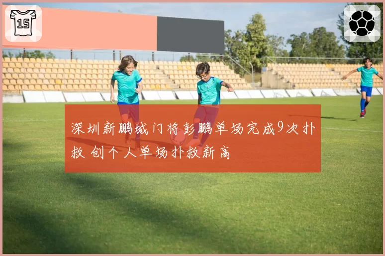 深圳新鹏城门将彭鹏单场完成9次扑救 创个人单场扑救新高