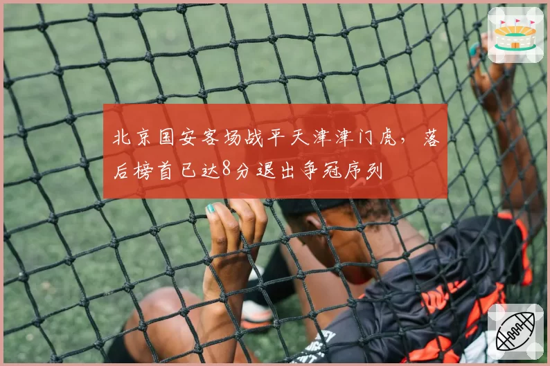 北京国安客场战平天津津门虎，落后榜首已达8分退出争冠序列