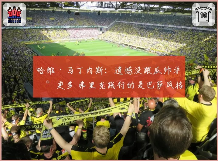 哈维·马丁内斯：遗憾没跟瓜帅学到更多 弗里克践行的是巴萨风格