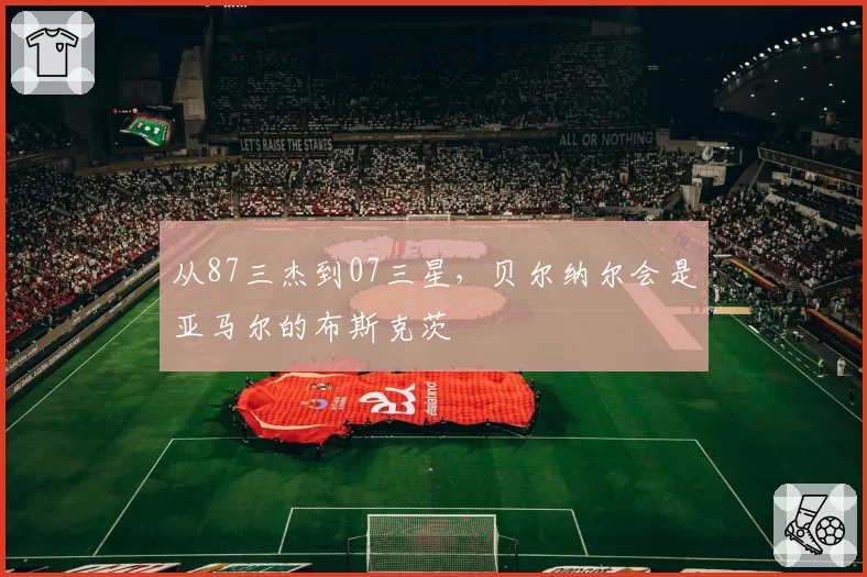 从87三杰到07三星，贝尔纳尔会是亚马尔的布斯克茨