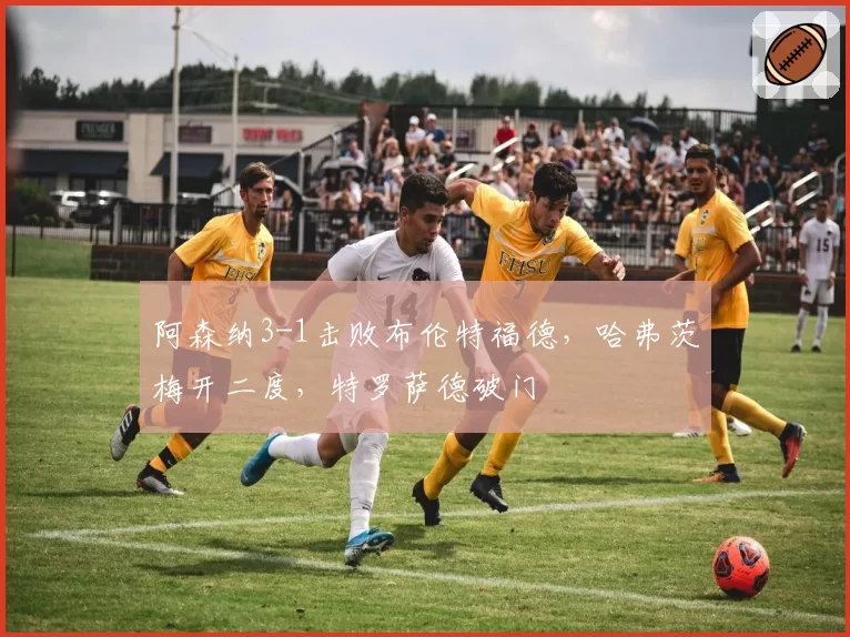 阿森纳3-1击败布伦特福德，哈弗茨梅开二度，特罗萨德破门