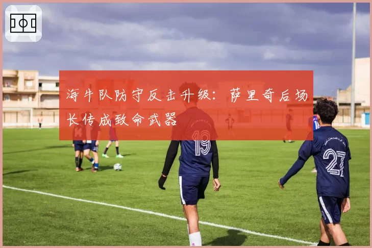 海牛队防守反击升级:萨里奇后场长传成致命武器