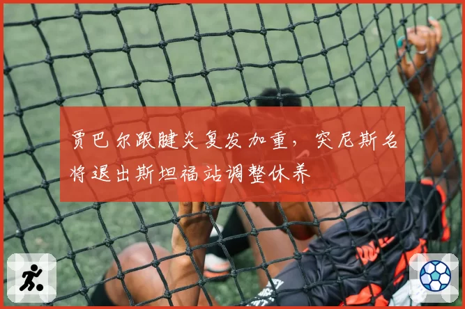 贾巴尔跟腱炎复发加重，突尼斯名将退出斯坦福站调整休养