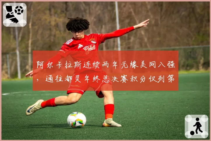 阿尔卡拉斯连续两年无缘美网八强，通往都灵年终总决赛积分仅列第六