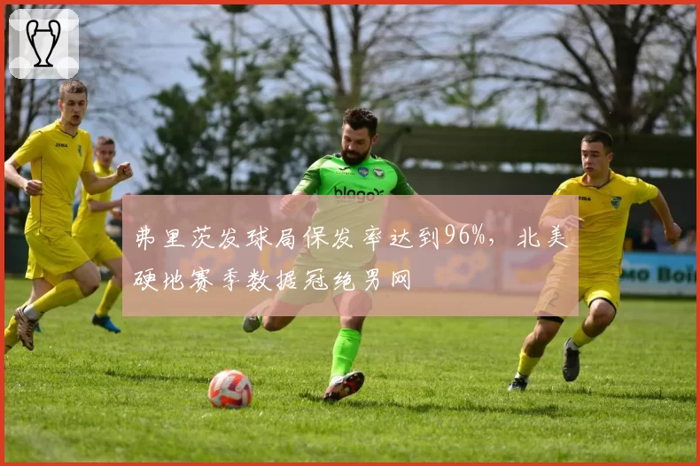 弗里茨发球局保发率达到96%，北美硬地赛季数据冠绝男网
