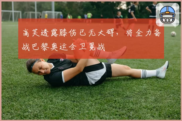 高芙透露膝伤已无大碍,将全力备战巴黎奥运会卫冕战