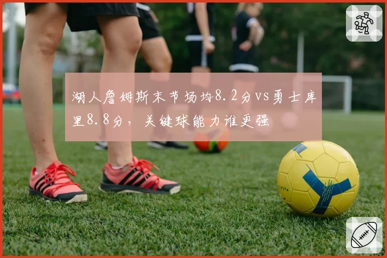 湖人詹姆斯末节场均8.2分vs勇士库里8.8分，关键球能力谁更强