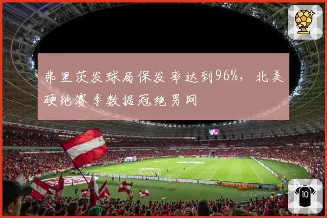 弗里茨发球局保发率达到96%，北美硬地赛季数据冠绝男网