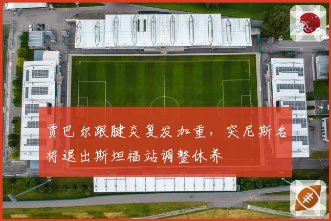 贾巴尔跟腱炎复发加重，突尼斯名将退出斯坦福站调整休养