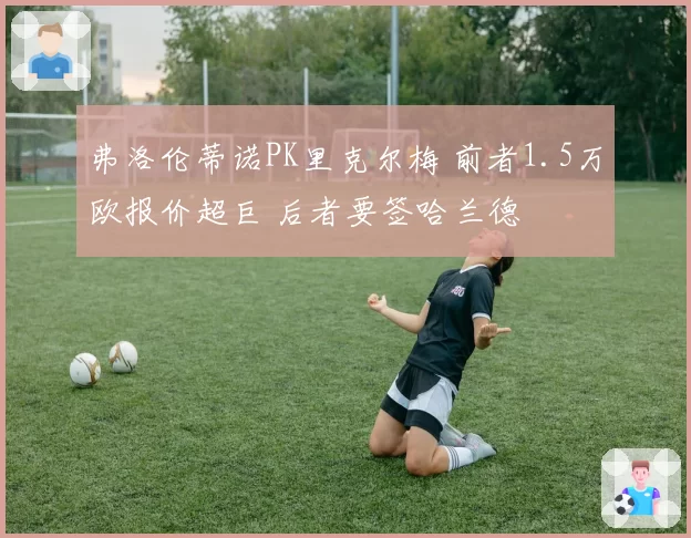 弗洛伦蒂诺PK里克尔梅 前者1.5万欧报价超巨 后者要签哈兰德