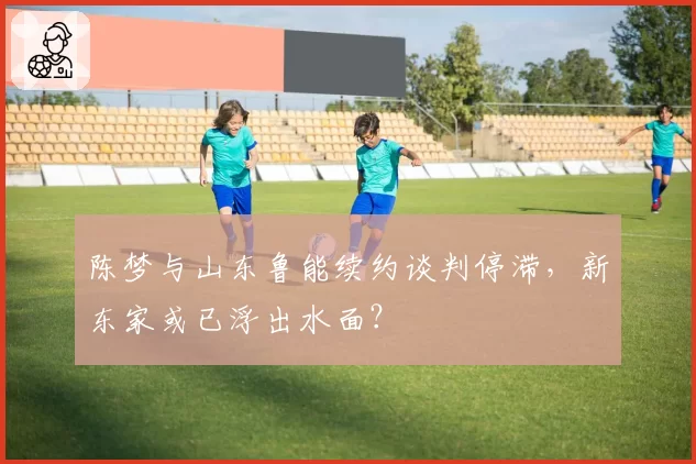 陈梦与山东鲁能续约谈判停滞，新东家或已浮出水面？