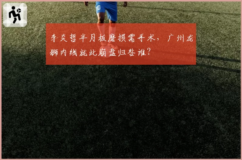 李炎哲半月板磨损需手术，广州龙狮内线就此崩盘归咎谁？