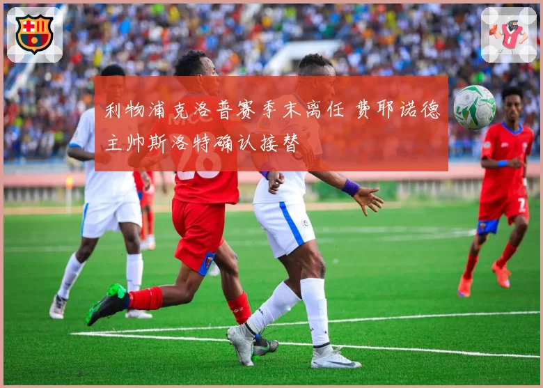 利物浦克洛普赛季末离任 费耶诺德主帅斯洛特确认接替