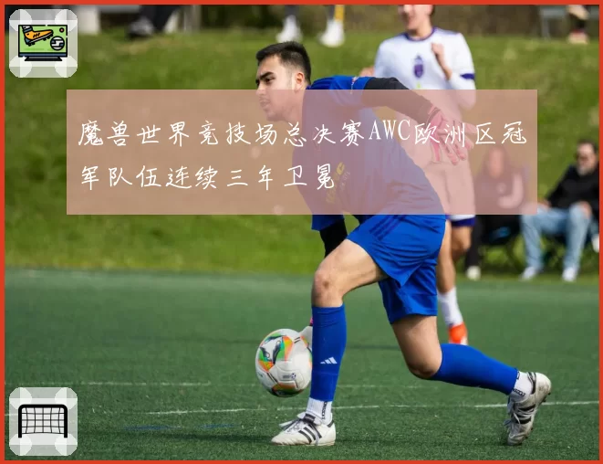 魔兽世界竞技场总决赛AWC欧洲区冠军队伍连续三年卫冕