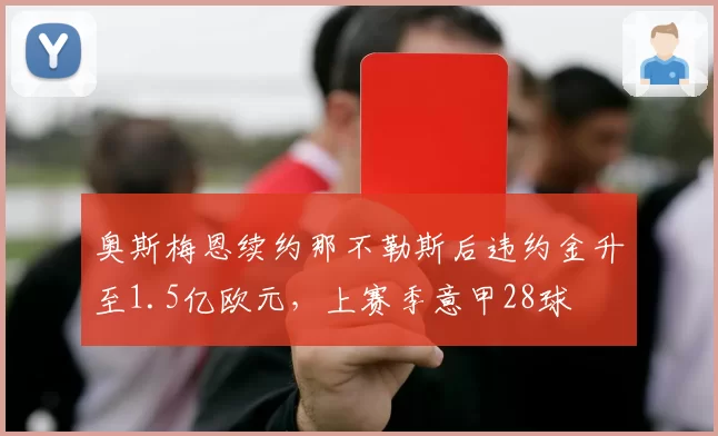 奥斯梅恩续约那不勒斯后违约金升至1.5亿欧元，上赛季意甲28球