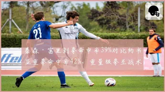 泰森·富里刺拳命中率39%对比约书亚重拳命中率42%，重量级拳王战术风格差异