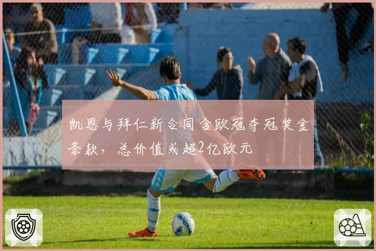 凯恩与拜仁新合同含欧冠夺冠奖金条款，总价值或超2亿欧元