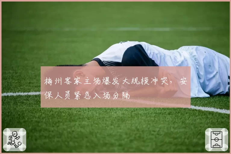 梅州客家主场爆发大规模冲突,安保人员紧急入场分隔
