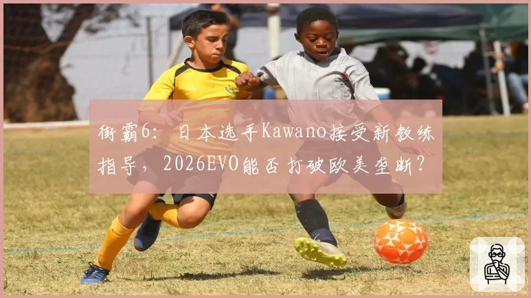 街霸6：日本选手Kawano接受新教练指导，2026EVO能否打破欧美垄断？