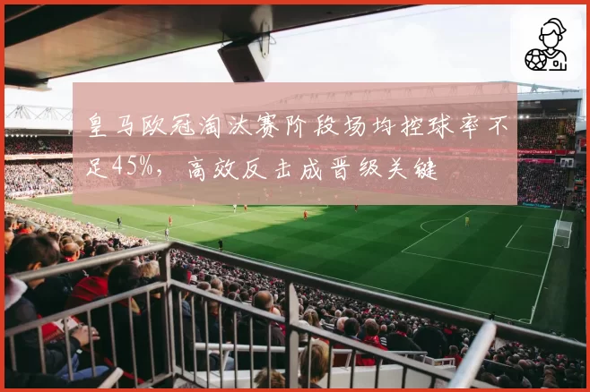 皇马欧冠淘汰赛阶段场均控球率不足45%，高效反击成晋级关键
