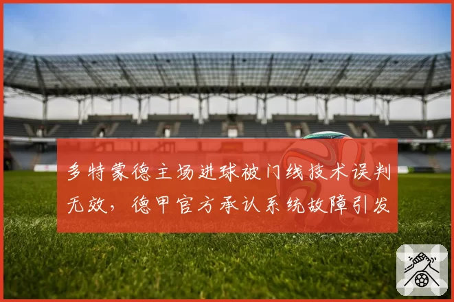 多特蒙德主场进球被门线技术误判无效，德甲官方承认系统故障引发轩然大波