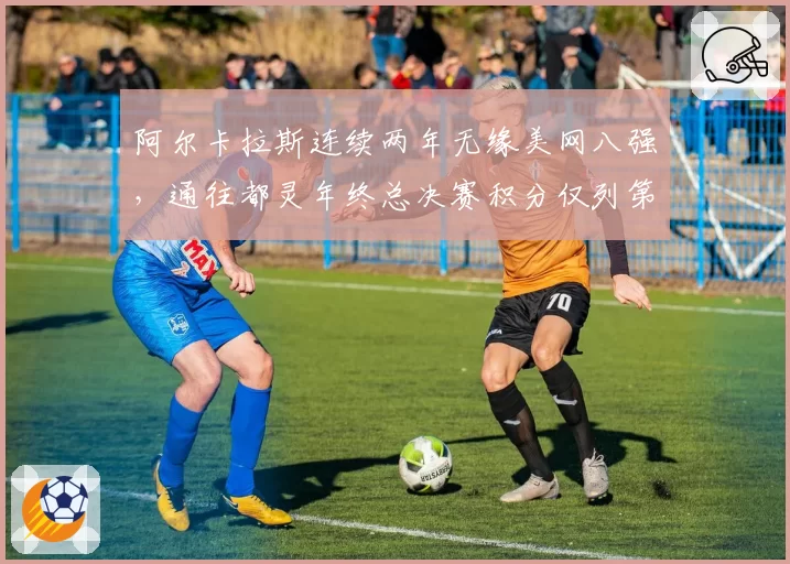 阿尔卡拉斯连续两年无缘美网八强，通往都灵年终总决赛积分仅列第六