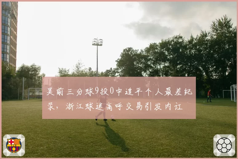 吴前三分球9投0中追平个人最差纪录，浙江球迷高呼交易引发内讧