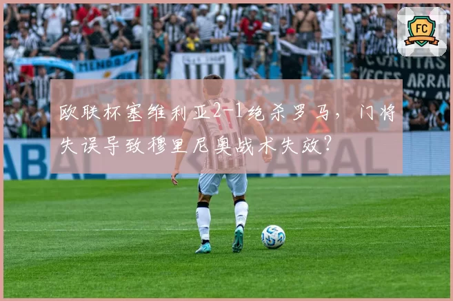 欧联杯塞维利亚2-1绝杀罗马，门将失误导致穆里尼奥战术失效？