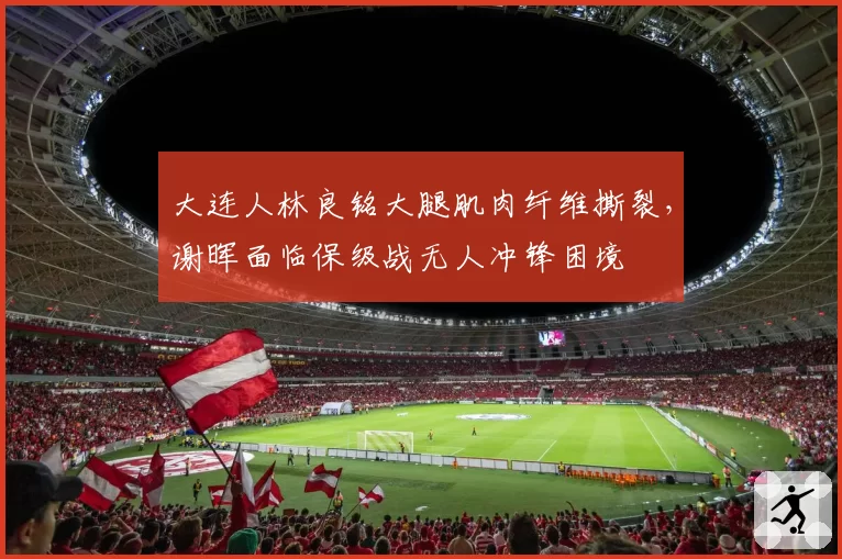 大连人林良铭大腿肌肉纤维撕裂，谢晖面临保级战无人冲锋困境