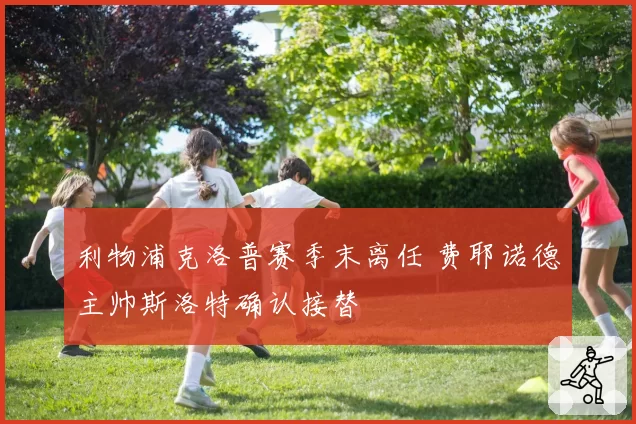 利物浦克洛普赛季末离任 费耶诺德主帅斯洛特确认接替