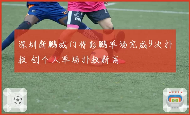 深圳新鹏城门将彭鹏单场完成9次扑救 创个人单场扑救新高
