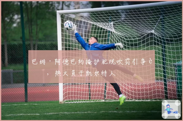 巴姆·阿德巴约掩护犯规吹罚引争议，热火负于凯尔特人