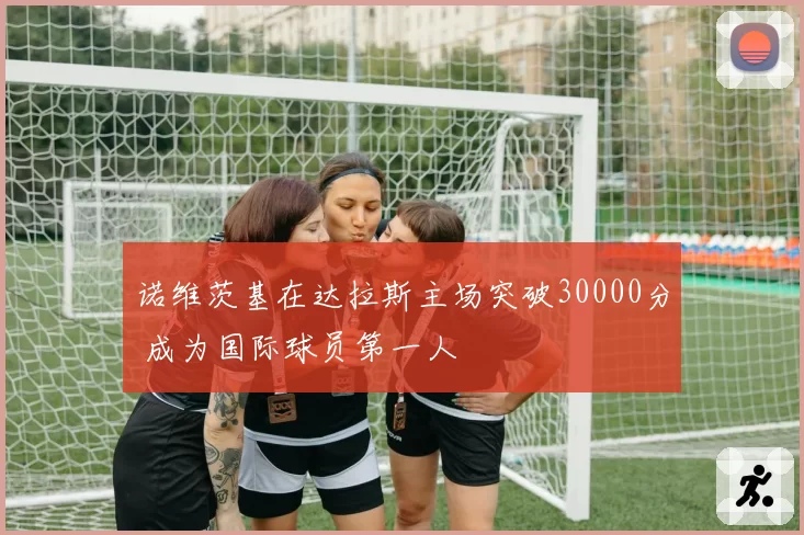 诺维茨基在达拉斯主场突破30000分 成为国际球员第一人