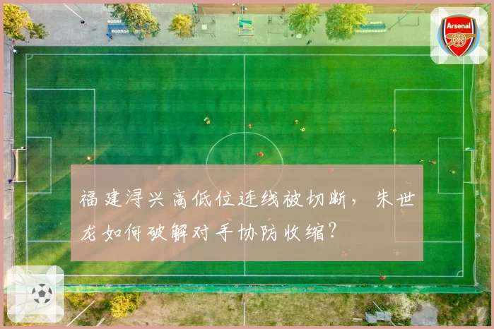 福建浔兴高低位连线被切断，朱世龙如何破解对手协防收缩？