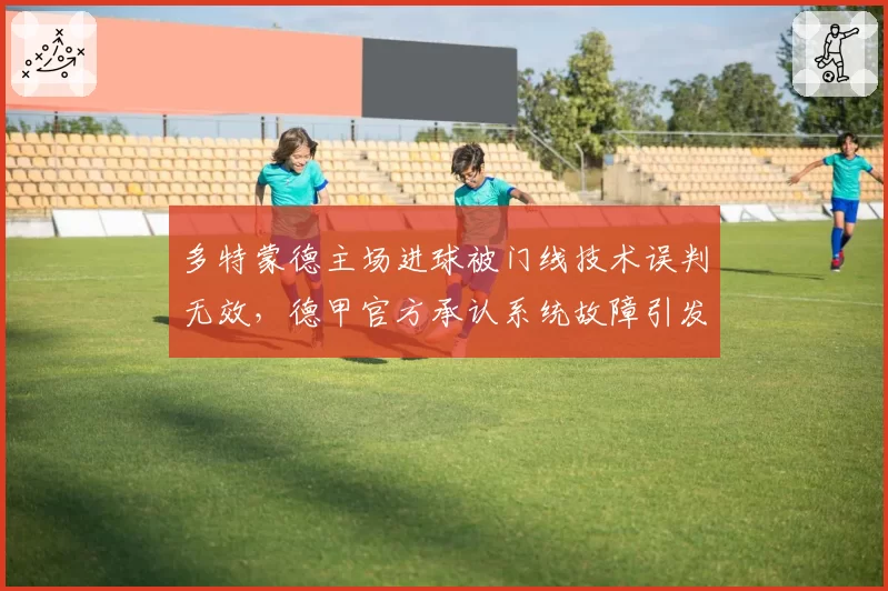 多特蒙德主场进球被门线技术误判无效，德甲官方承认系统故障引发轩然大波