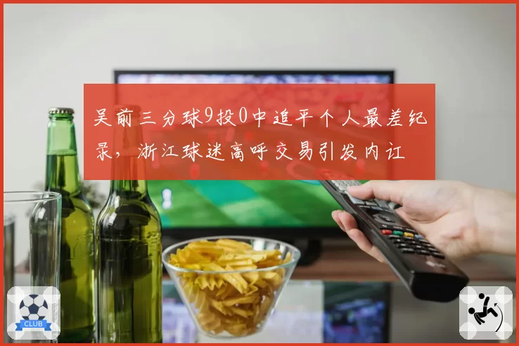 吴前三分球9投0中追平个人最差纪录，浙江球迷高呼交易引发内讧