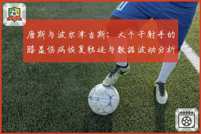 唐斯与波尔津吉斯：大个子射手的膝盖伤病恢复轨迹与数据波动分析