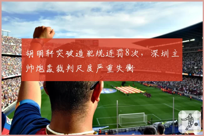 胡明轩突破造犯规连罚8次，深圳主帅炮轰裁判尺度严重失衡