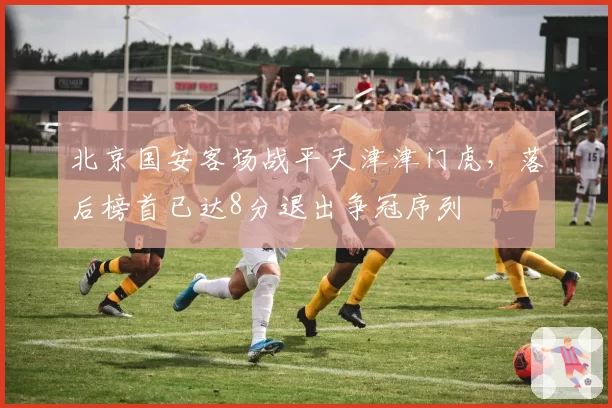 北京国安客场战平天津津门虎，落后榜首已达8分退出争冠序列