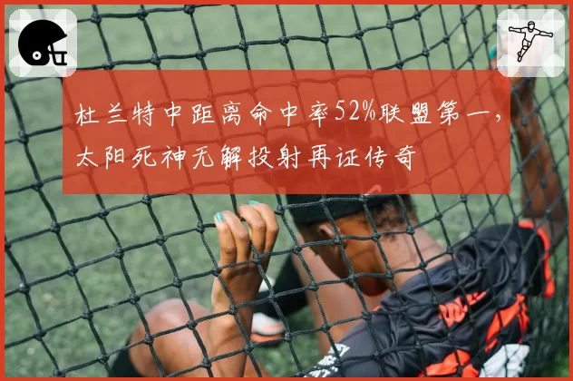 杜兰特中距离命中率52%联盟第一，太阳死神无解投射再证传奇