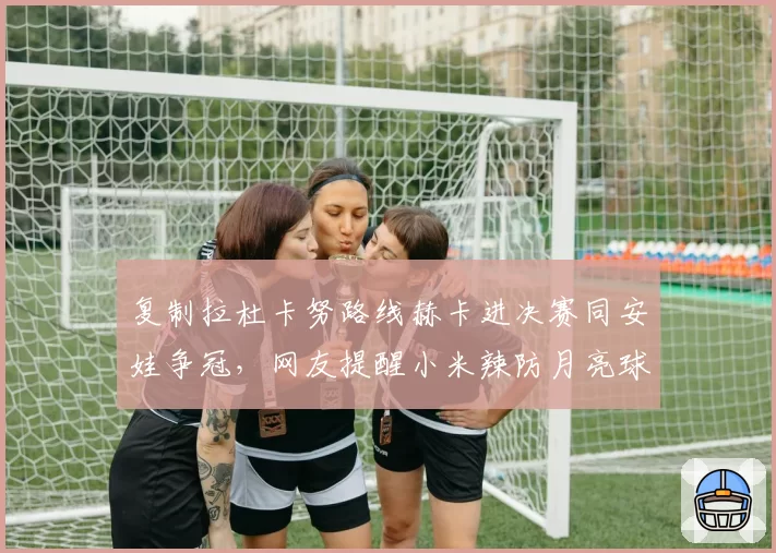 复制拉杜卡努路线赫卡进决赛同安娃争冠，网友提醒小米辣防月亮球