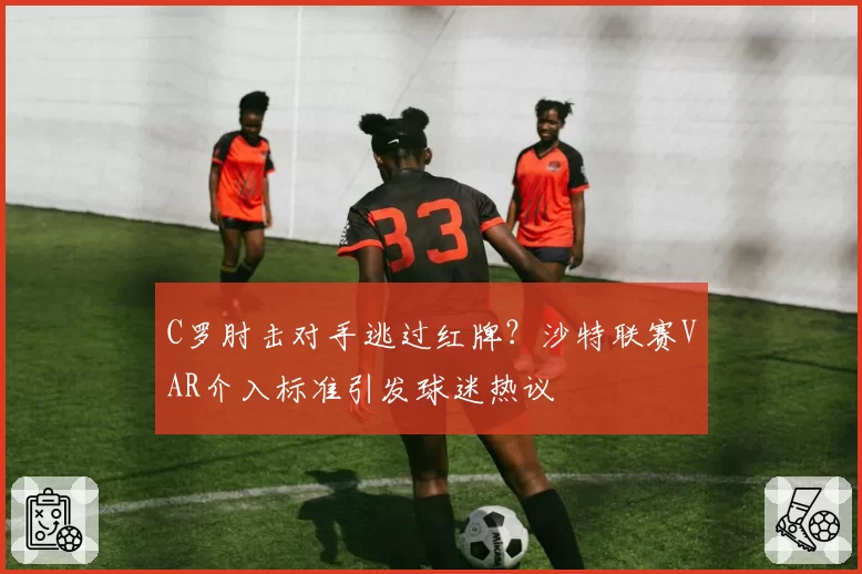 C罗肘击对手逃过红牌?沙特联赛VAR介入标准引发球迷热议