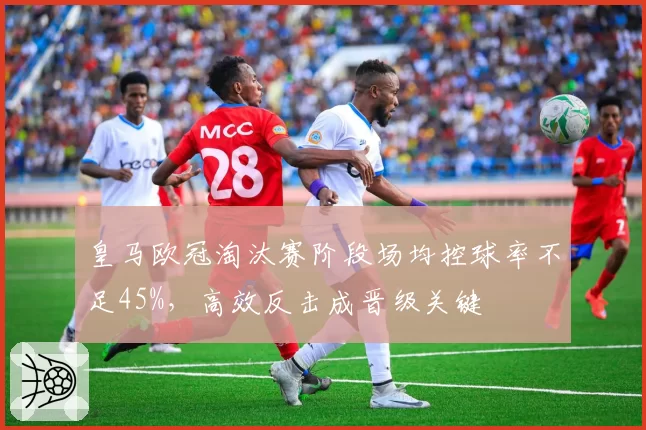 皇马欧冠淘汰赛阶段场均控球率不足45%，高效反击成晋级关键