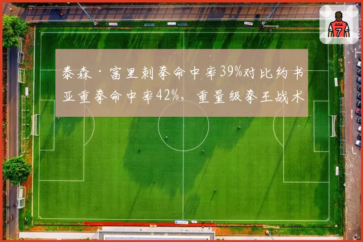 泰森·富里刺拳命中率39%对比约书亚重拳命中率42%，重量级拳王战术风格差异