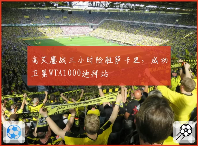 高芙鏖战三小时险胜萨卡里，成功卫冕WTA1000迪拜站