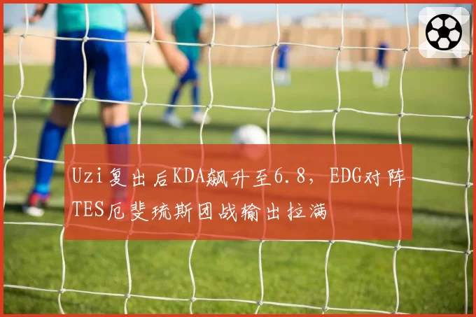 Uzi复出后KDA飙升至6.8，EDG对阵TES厄斐琉斯团战输出拉满