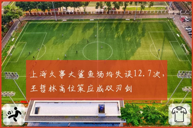 上海久事大鲨鱼场均失误12.7次,王哲林高位策应成双刃剑